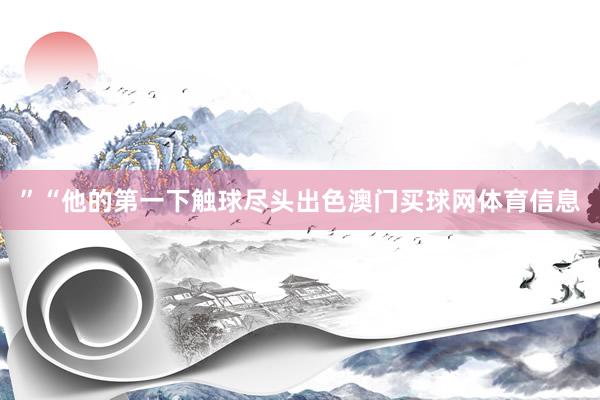 ”“他的第一下触球尽头出色澳门买球网体育信息