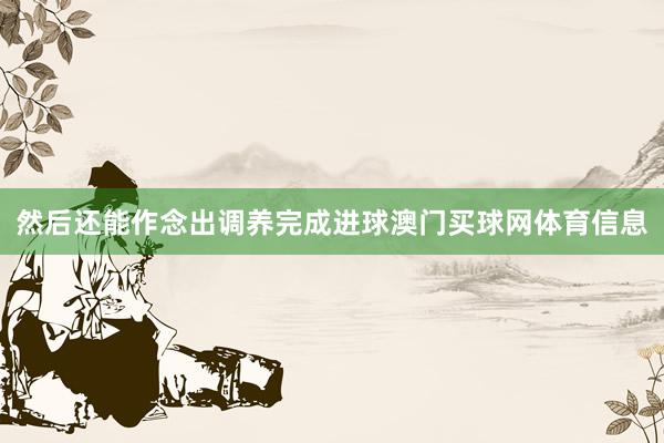 然后还能作念出调养完成进球澳门买球网体育信息
