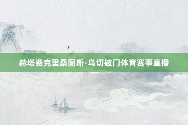 赫塔费克里桑图斯-乌切破门体育赛事直播