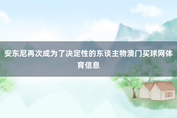 安东尼再次成为了决定性的东谈主物澳门买球网体育信息