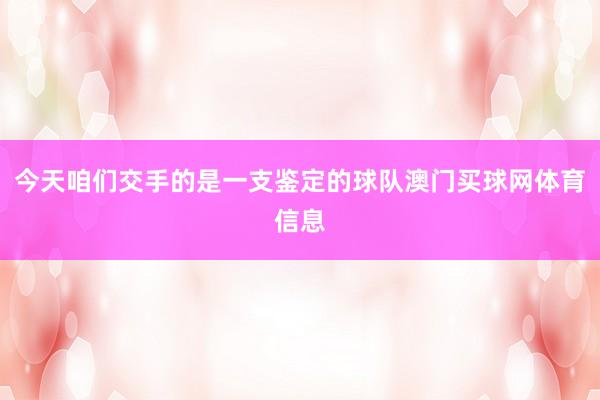 今天咱们交手的是一支鉴定的球队澳门买球网体育信息