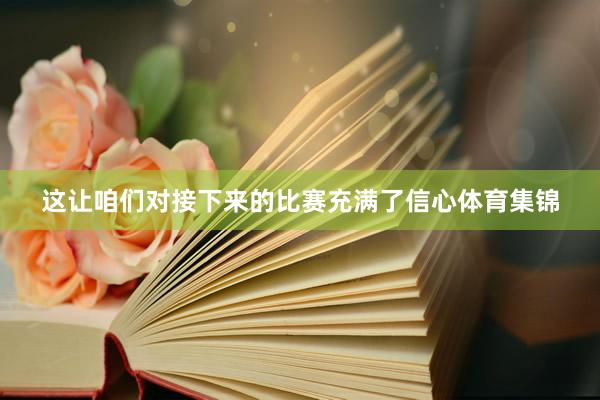 这让咱们对接下来的比赛充满了信心体育集锦