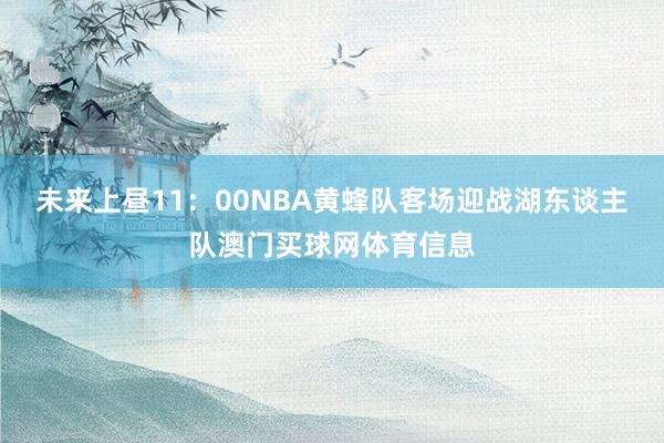 未来上昼11：00NBA黄蜂队客场迎战湖东谈主队澳门买球网体