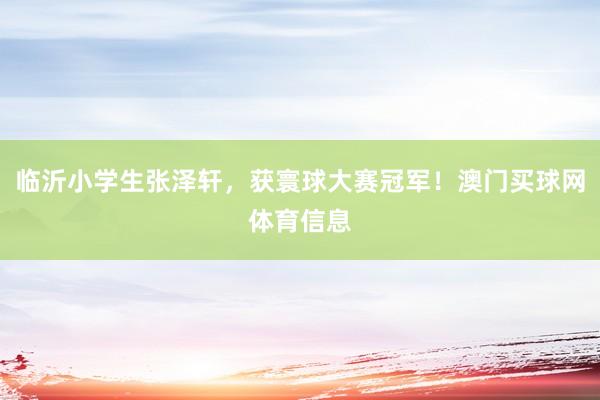 临沂小学生张泽轩，获寰球大赛冠军！澳门买球网体育信息