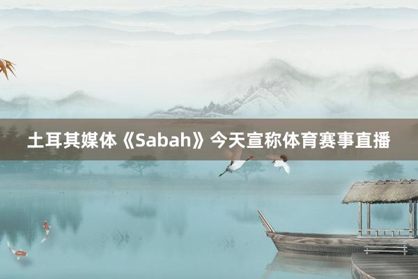 土耳其媒体《Sabah》今天宣称体育赛事直播