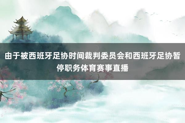 由于被西班牙足协时间裁判委员会和西班牙足协暂停职务体育赛事直