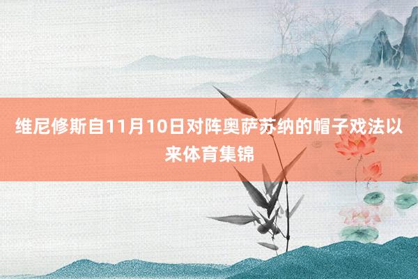 维尼修斯自11月10日对阵奥萨苏纳的帽子戏法以来体育集锦