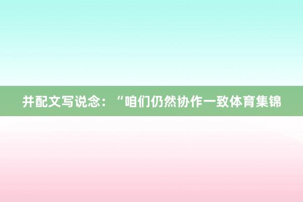 并配文写说念：“咱们仍然协作一致体育集锦