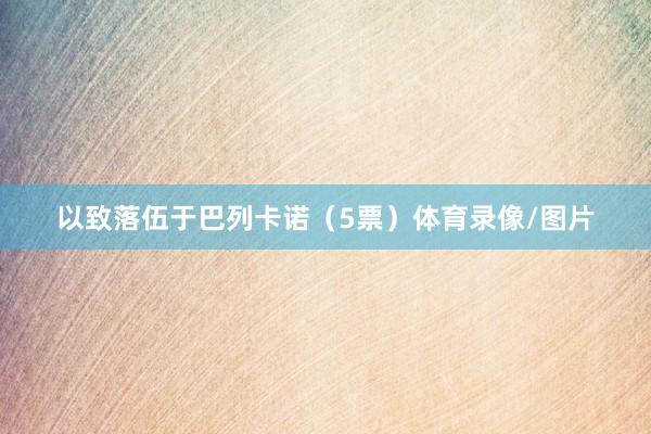 以致落伍于巴列卡诺（5票）体育录像/图片