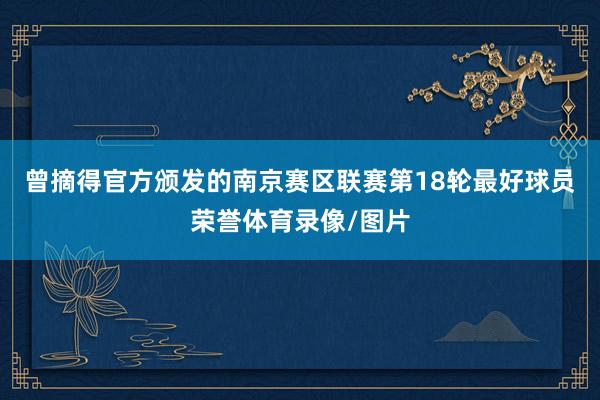 曾摘得官方颁发的南京赛区联赛第18轮最好球员荣誉体育录像/图