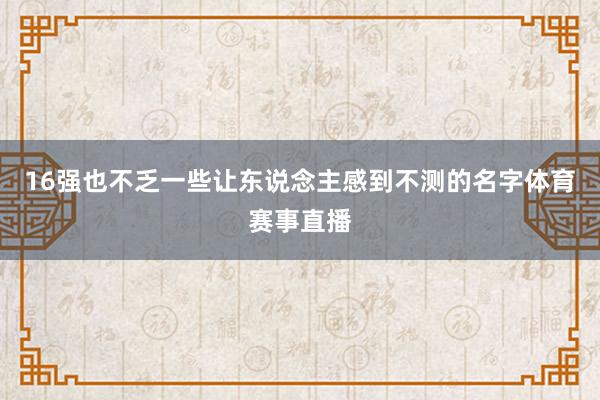 16强也不乏一些让东说念主感到不测的名字体育赛事直播
