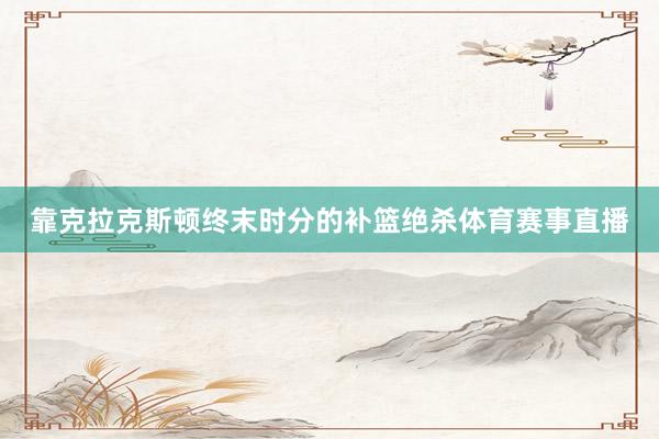 靠克拉克斯顿终末时分的补篮绝杀体育赛事直播