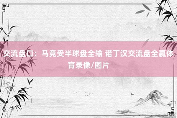 交流盘口：马竞受半球盘全输 诺丁汉交流盘全赢体育录像/图片