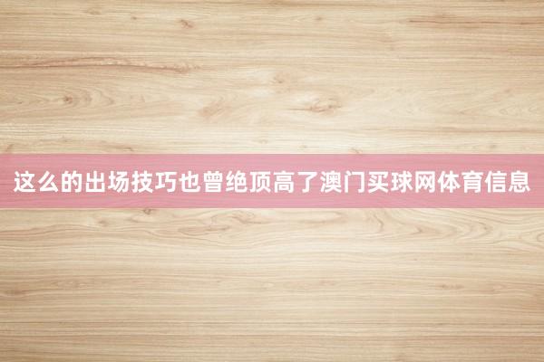 这么的出场技巧也曾绝顶高了澳门买球网体育信息