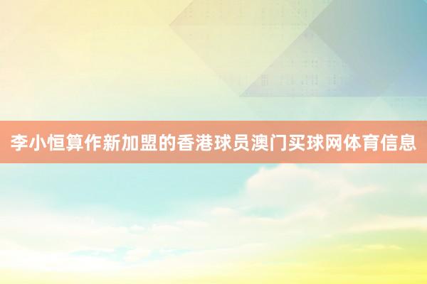 李小恒算作新加盟的香港球员澳门买球网体育信息