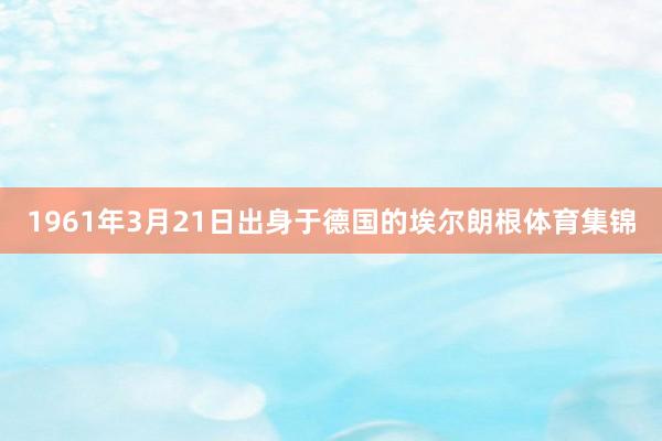1961年3月21日出身于德国的埃尔朗根体育集锦