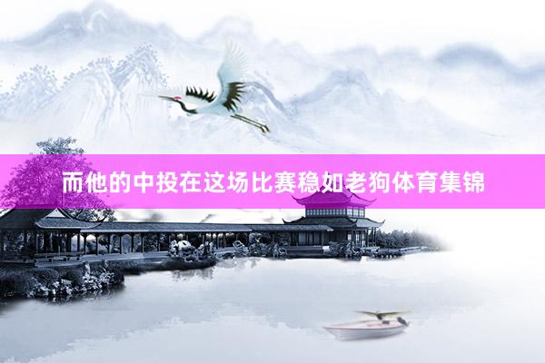 而他的中投在这场比赛稳如老狗体育集锦