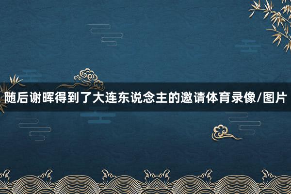 随后谢晖得到了大连东说念主的邀请体育录像/图片