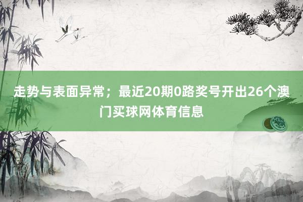 走势与表面异常;最近20期0路奖号开出26个澳门买球网体育信 走势与表面异常;最近20期0路奖号开出26个澳门买球网体育信