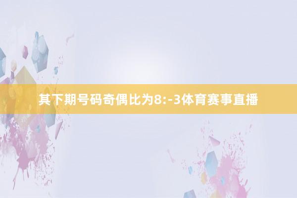其下期号码奇偶比为8:-3体育赛事直播 其下期号码奇偶比为8:-3体育赛事直播