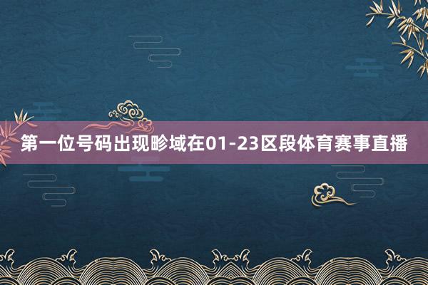 第一位号码出现畛域在01-23区段体育赛事直播 第一位号码出现畛域在01-23区段体育赛事直播