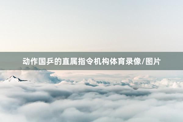 动作国乒的直属指令机构体育录像/图片