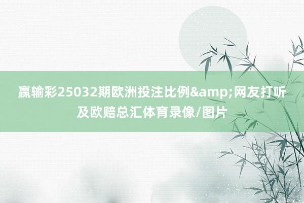 赢输彩25032期欧洲投注比例&网友打听及欧赔总汇体