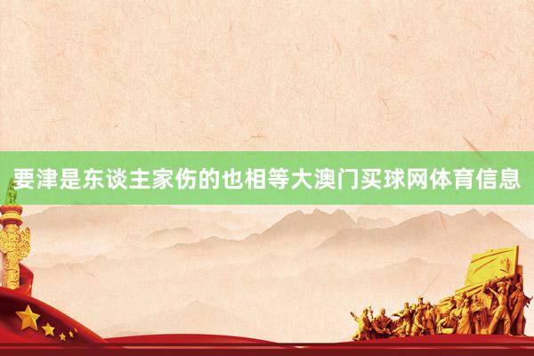 要津是东谈主家伤的也相等大澳门买球网体育信息 要津是东谈主家伤的也相等大澳门买球网体育信息