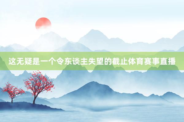 这无疑是一个令东谈主失望的截止体育赛事直播 这无疑是一个令东谈主失望的截止体育赛事直播