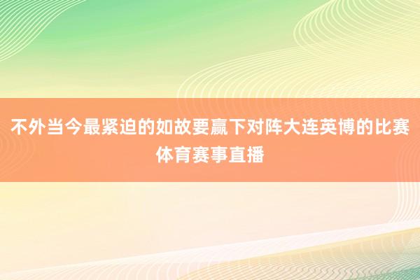 不外当今最紧迫的如故要赢下对阵大连英博的比赛体育赛事直播 不外当今最紧迫的如故要赢下对阵大连英博的比赛体育赛事直播