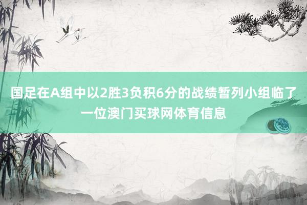 国足在A组中以2胜3负积6分的战绩暂列小组临了一位澳门买球网 国足在A组中以2胜3负积6分的战绩暂列小组临了一位澳门买球网