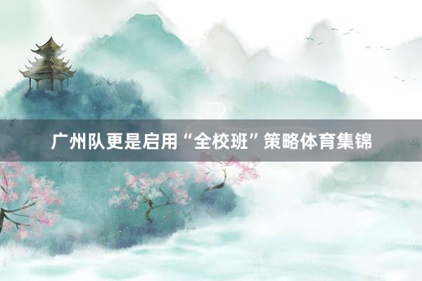 广州队更是启用“全校班”策略体育集锦 广州队更是启用“全校班”策略体育集锦