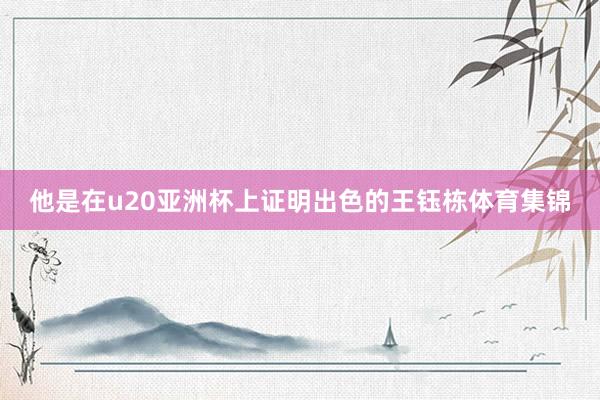 他是在u20亚洲杯上证明出色的王钰栋体育集锦 他是在u20亚洲杯上证明出色的王钰栋体育集锦