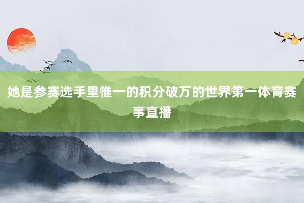 她是参赛选手里惟一的积分破万的世界第一体育赛事直播 她是参赛选手里惟一的积分破万的世界第一体育赛事直播