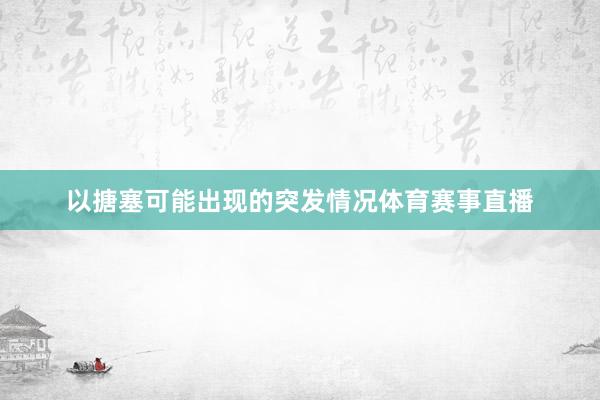 以搪塞可能出现的突发情况体育赛事直播 以搪塞可能出现的突发情况体育赛事直播