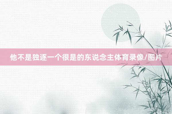 他不是独逐一个很是的东说念主体育录像/图片 他不是独逐一个很是的东说念主体育录像/图片