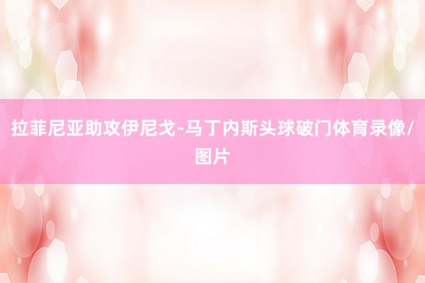 拉菲尼亚助攻伊尼戈-马丁内斯头球破门体育录像/图片 拉菲尼亚助攻伊尼戈-马丁内斯头球破门体育录像/图片
