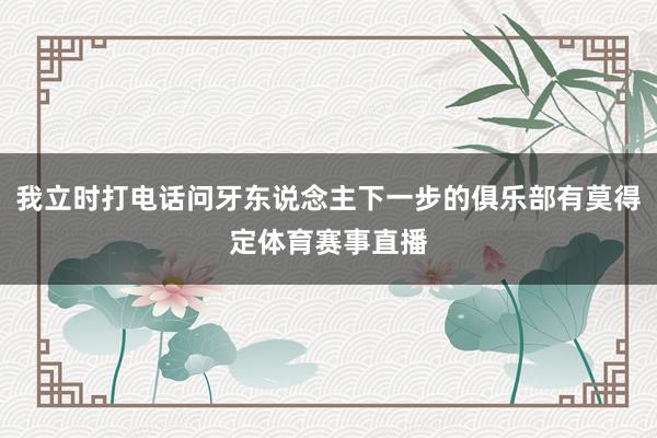 我立时打电话问牙东说念主下一步的俱乐部有莫得定体育赛事直播 我立时打电话问牙东说念主下一步的俱乐部有莫得定体育赛事直播