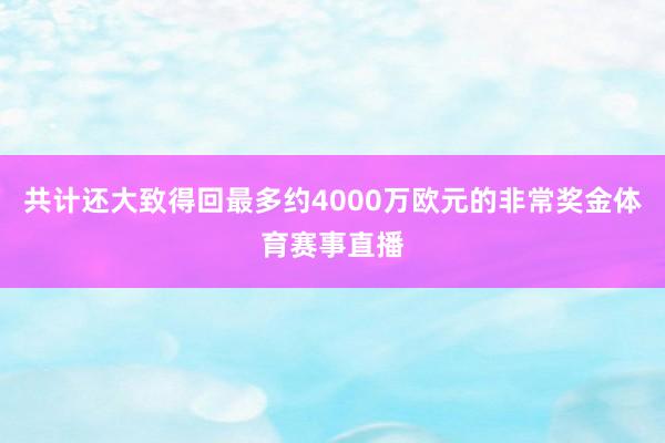 共计还大致得回最多约4000万欧元的非常奖金体育赛事直播 共计还大致得回最多约4000万欧元的非常奖金体育赛事直播