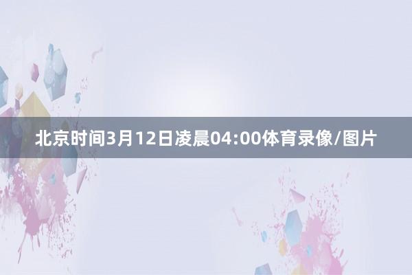 北京时间3月12日凌晨04:00体育录像/图片