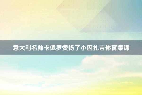 意大利名帅卡佩罗赞扬了小因扎吉体育集锦 意大利名帅卡佩罗赞扬了小因扎吉体育集锦