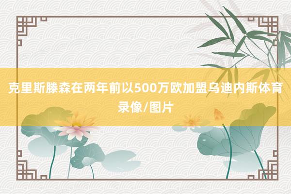 克里斯滕森在两年前以500万欧加盟乌迪内斯体育录像/图片