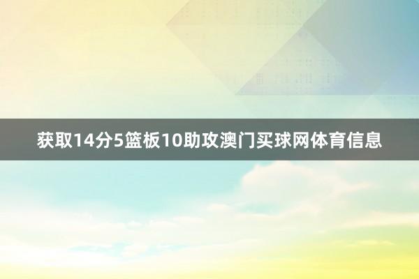 获取14分5篮板10助攻澳门买球网体育信息 获取14分5篮板10助攻澳门买球网体育信息