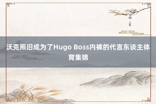 沃克照旧成为了Hugo Boss内裤的代言东谈主体育集锦