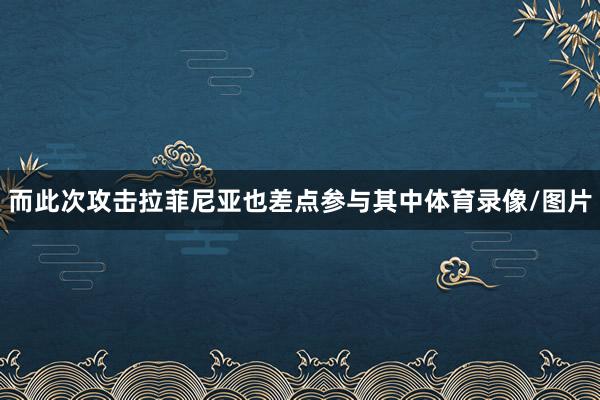 而此次攻击拉菲尼亚也差点参与其中体育录像/图片