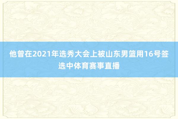 他曾在2021年选秀大会上被山东男篮用16号签选中体育赛事直播