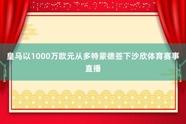 皇马以1000万欧元从多特蒙德签下沙欣体育赛事直播
