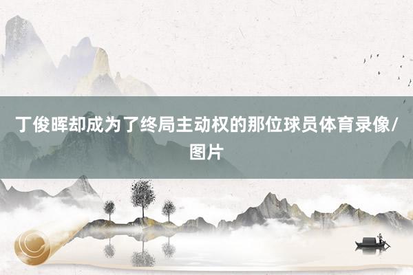 丁俊晖却成为了终局主动权的那位球员体育录像/图片