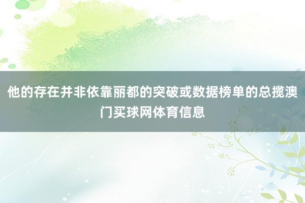 他的存在并非依靠丽都的突破或数据榜单的总揽澳门买球网体育信息