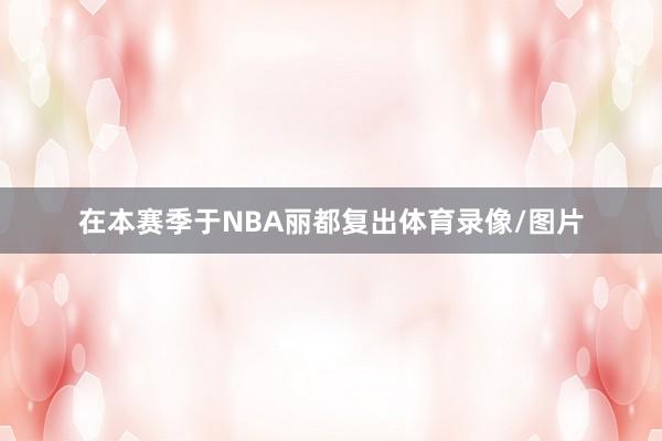 在本赛季于NBA丽都复出体育录像/图片